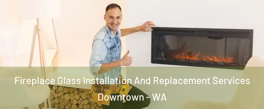 Fireplace Glass Installation And Replacement Services Downtown - WA